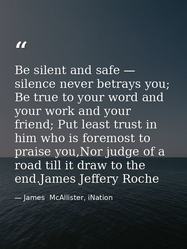 Be silent and safe — silence never betrays you; Be true to your word and your work and your friend; Put least trust in h — James  McAllister, iNation