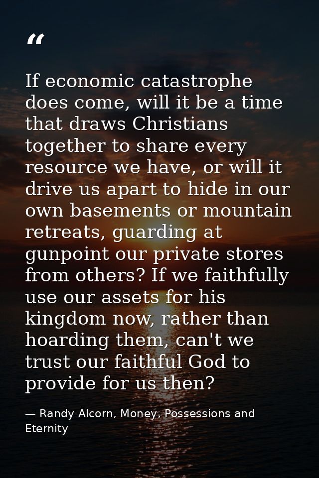 If economic catastrophe does come, will it be a time that draws Christians together to share every resource we have, or  — Randy Alcorn, Money, Possessions and Eternity