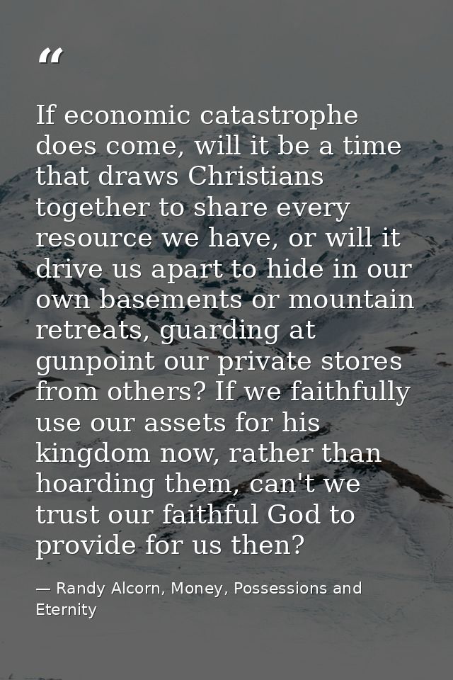If economic catastrophe does come, will it be a time that draws Christians together to share every resource we have, or  — Randy Alcorn, Money, Possessions and Eternity