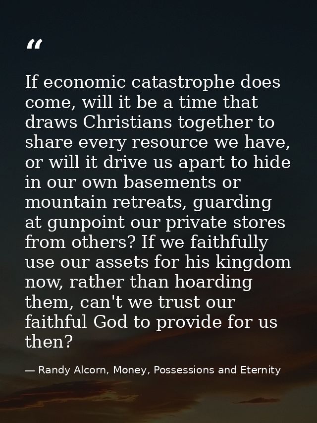 If economic catastrophe does come, will it be a time that draws Christians together to share every resource we have, or  — Randy Alcorn, Money, Possessions and Eternity