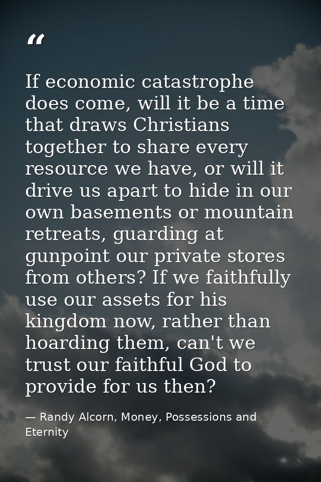 If economic catastrophe does come, will it be a time that draws Christians together to share every resource we have, or  — Randy Alcorn, Money, Possessions and Eternity