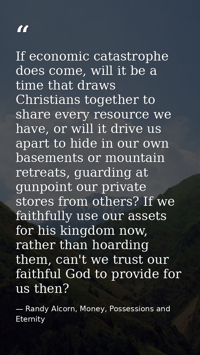 If economic catastrophe does come, will it be a time that draws Christians together to share every resource we have, or  — Randy Alcorn, Money, Possessions and Eternity