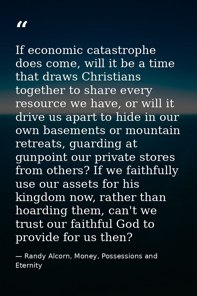 If economic catastrophe does come, will it be a time that draws Christians together to share every resource we have, or  — Randy Alcorn, Money, Possessions and Eternity