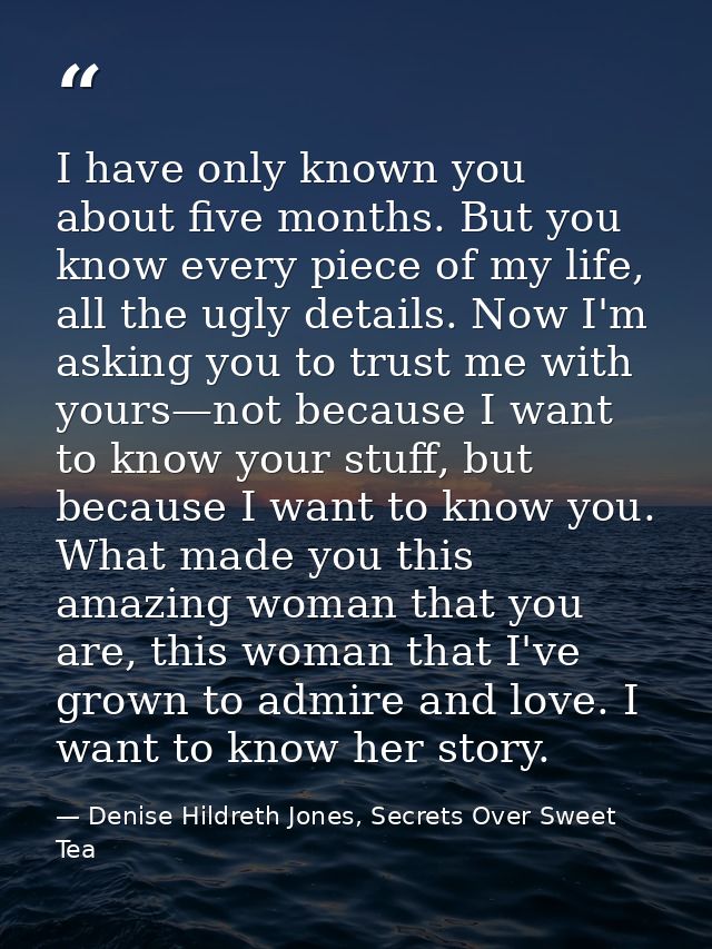 I have only known you about five months. But you know every piece of my life, all the ugly details. Now I'm asking you t — Denise Hildreth Jones, Secrets Over Sweet Tea