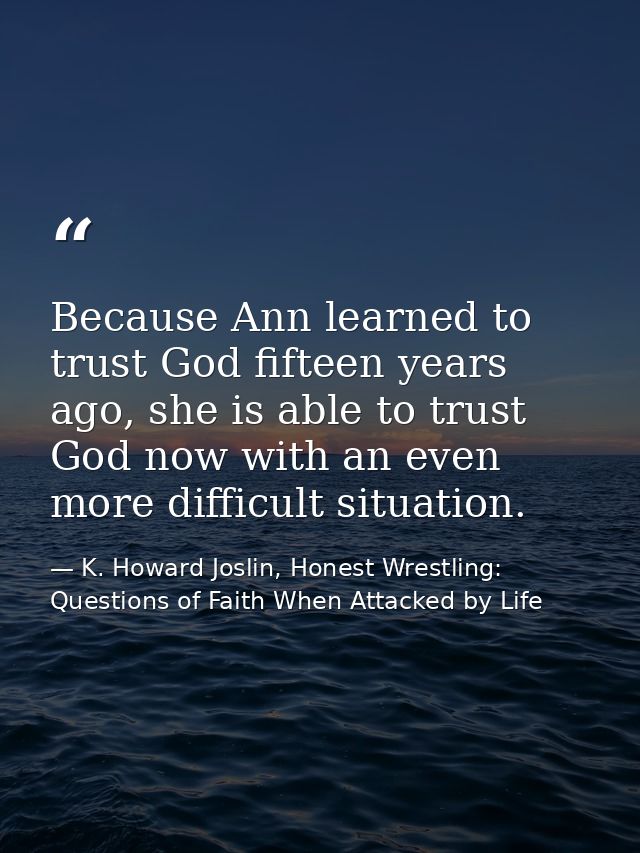 Because Ann learned to trust God fifteen years ago, she is able to trust God now with an even more difficult situation. — K. Howard Joslin, Honest Wrestling: Questions of Faith When Attacked by Life