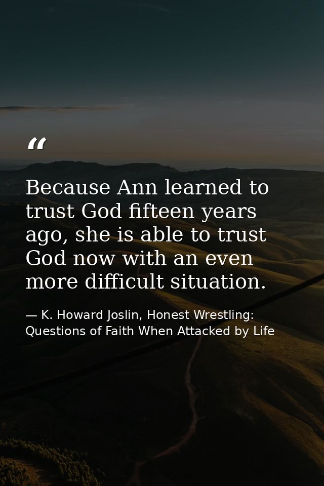Because Ann learned to trust God fifteen years ago, she is able to trust God now with an even more difficult situation. — K. Howard Joslin, Honest Wrestling: Questions of Faith When Attacked by Life