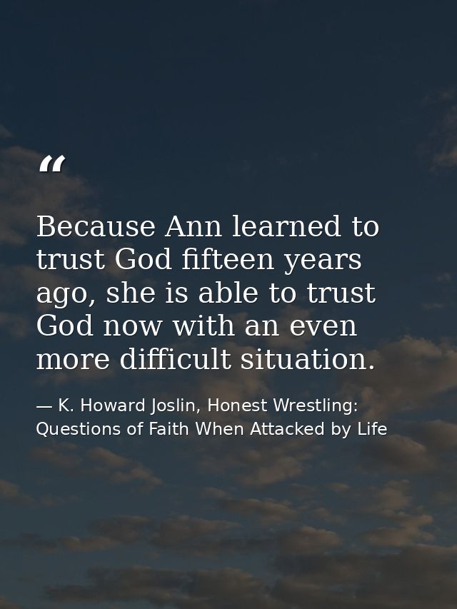 Because Ann learned to trust God fifteen years ago, she is able to trust God now with an even more difficult situation. — K. Howard Joslin, Honest Wrestling: Questions of Faith When Attacked by Life
