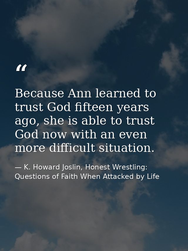 Because Ann learned to trust God fifteen years ago, she is able to trust God now with an even more difficult situation. — K. Howard Joslin, Honest Wrestling: Questions of Faith When Attacked by Life