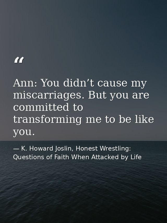 Ann: You didn’t cause my miscarriages. But you are committed to transforming me to be like you. — K. Howard Joslin, Honest Wrestling: Questions of Faith When Attacked by Life