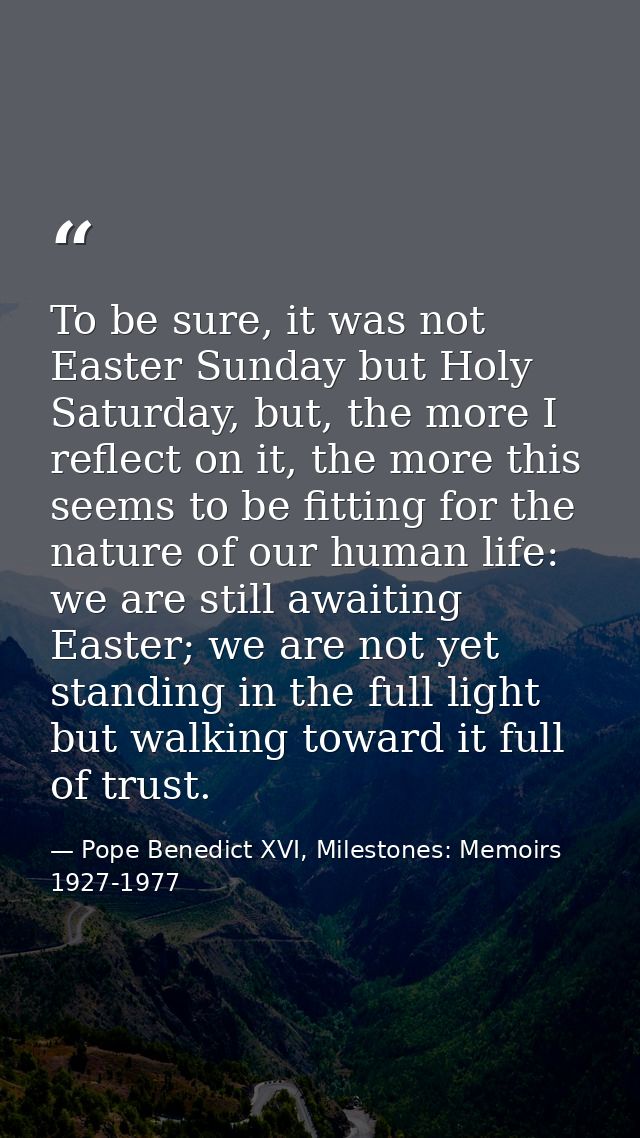 To be sure, it was not Easter Sunday but Holy Saturday, but, the more I reflect on it, the more this seems to be fitting — Pope Benedict XVI, Milestones: Memoirs 1927-1977