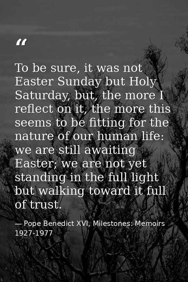 To be sure, it was not Easter Sunday but Holy Saturday, but, the more I reflect on it, the more this seems to be fitting — Pope Benedict XVI, Milestones: Memoirs 1927-1977