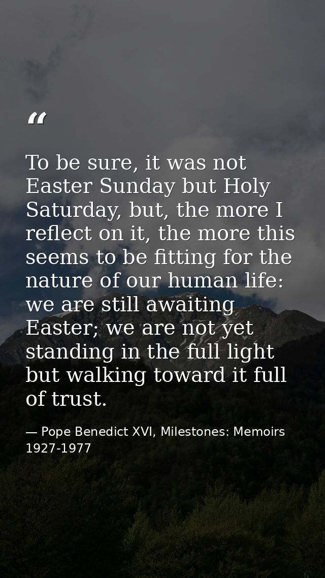 To be sure, it was not Easter Sunday but Holy Saturday, but, the more I reflect on it, the more this seems to be fitting — Pope Benedict XVI, Milestones: Memoirs 1927-1977