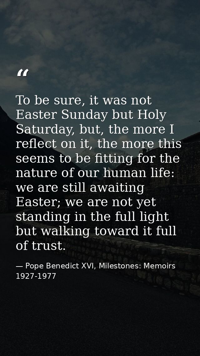 To be sure, it was not Easter Sunday but Holy Saturday, but, the more I reflect on it, the more this seems to be fitting — Pope Benedict XVI, Milestones: Memoirs 1927-1977
