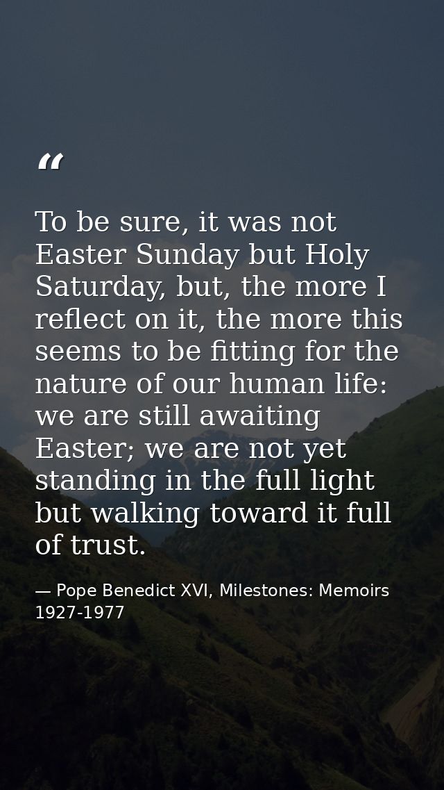 To be sure, it was not Easter Sunday but Holy Saturday, but, the more I reflect on it, the more this seems to be fitting — Pope Benedict XVI, Milestones: Memoirs 1927-1977