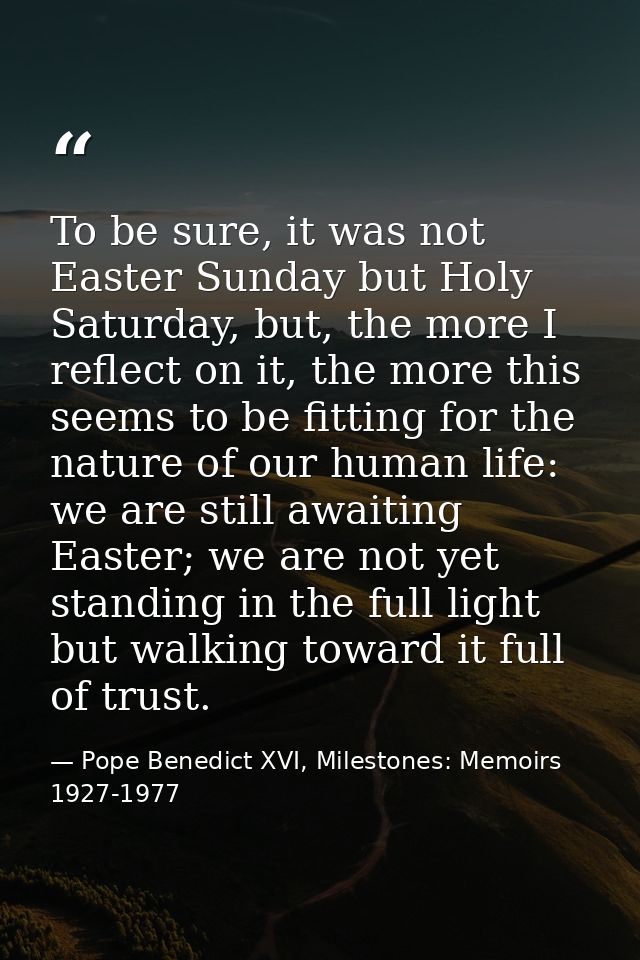 To be sure, it was not Easter Sunday but Holy Saturday, but, the more I reflect on it, the more this seems to be fitting — Pope Benedict XVI, Milestones: Memoirs 1927-1977