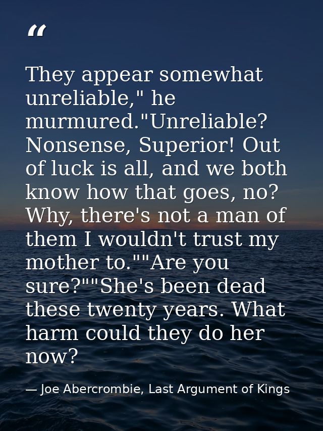 They appear somewhat unreliable," he murmured."Unreliable? Nonsense, Superior! Out of luck is all, and we both know how  — Joe Abercrombie, Last Argument of Kings