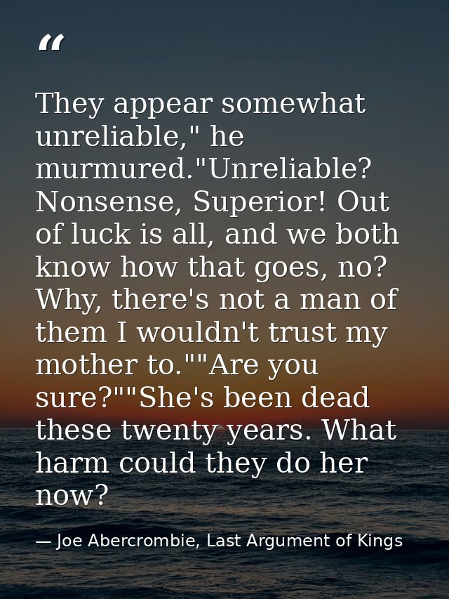They appear somewhat unreliable," he murmured."Unreliable? Nonsense, Superior! Out of luck is all, and we both know how  — Joe Abercrombie, Last Argument of Kings