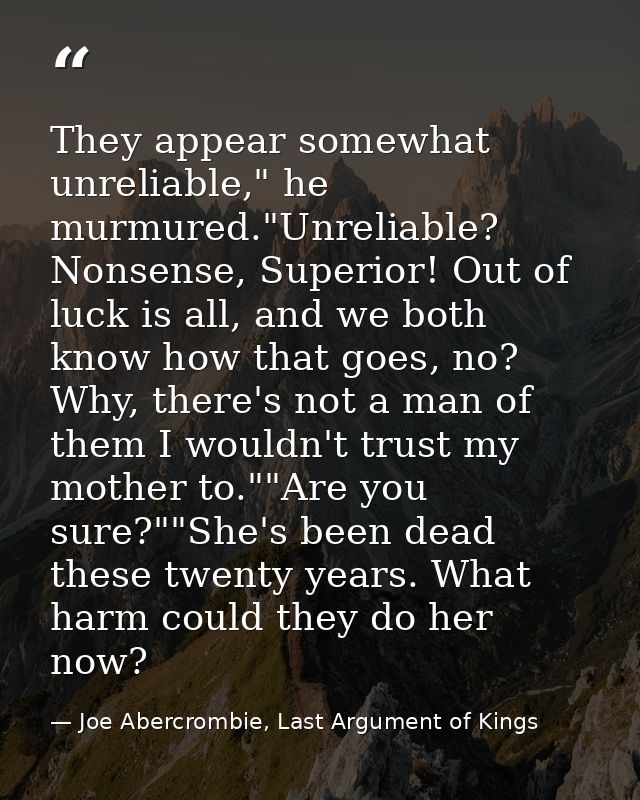 They appear somewhat unreliable," he murmured."Unreliable? Nonsense, Superior! Out of luck is all, and we both know how  — Joe Abercrombie, Last Argument of Kings