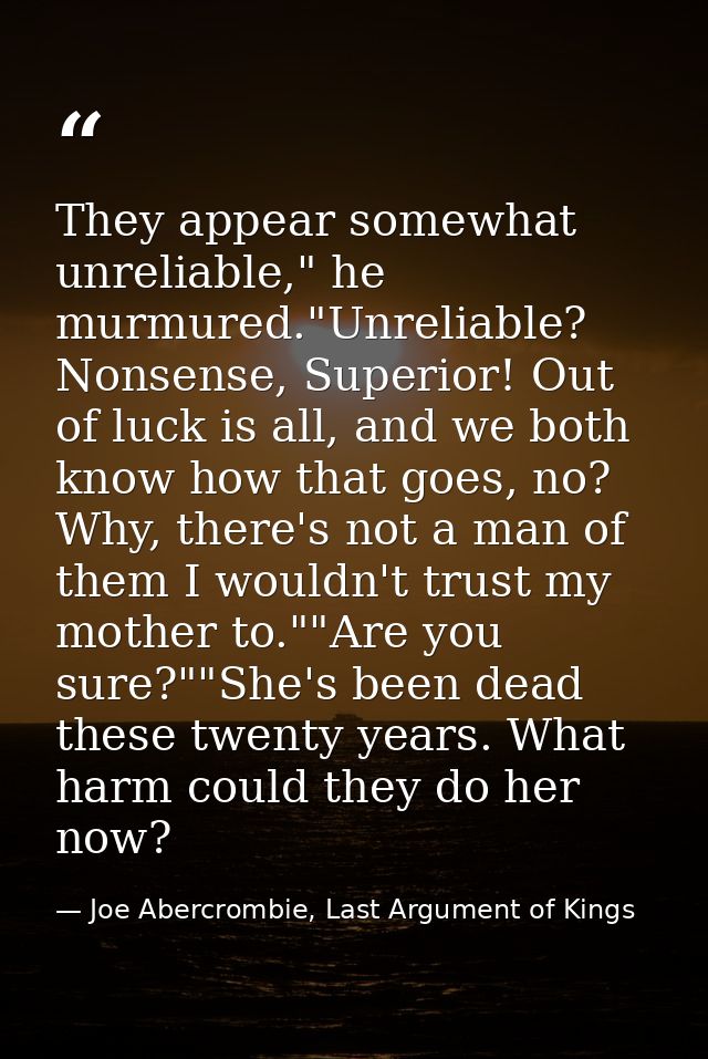 They appear somewhat unreliable," he murmured."Unreliable? Nonsense, Superior! Out of luck is all, and we both know how  — Joe Abercrombie, Last Argument of Kings