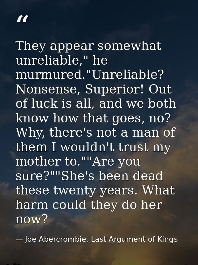 They appear somewhat unreliable," he murmured."Unreliable? Nonsense, Superior! Out of luck is all, and we both know how  — Joe Abercrombie, Last Argument of Kings