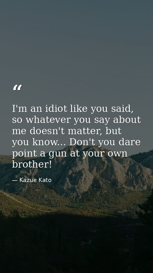 I'm an idiot like you said, so whatever you say about me doesn't matter, but you know... Don't you dare point a gun at y — Kazue Kato