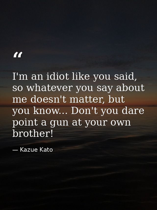 I'm an idiot like you said, so whatever you say about me doesn't matter, but you know... Don't you dare point a gun at y — Kazue Kato