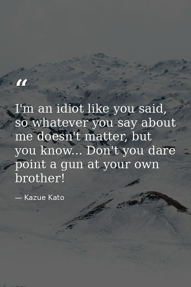 I'm an idiot like you said, so whatever you say about me doesn't matter, but you know... Don't you dare point a gun at y — Kazue Kato