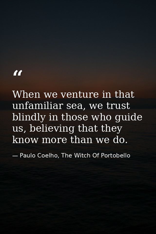 When we venture in that unfamiliar sea, we trust blindly in those who guide us, believing that they know more than we do — Paulo Coelho, The Witch Of Portobello