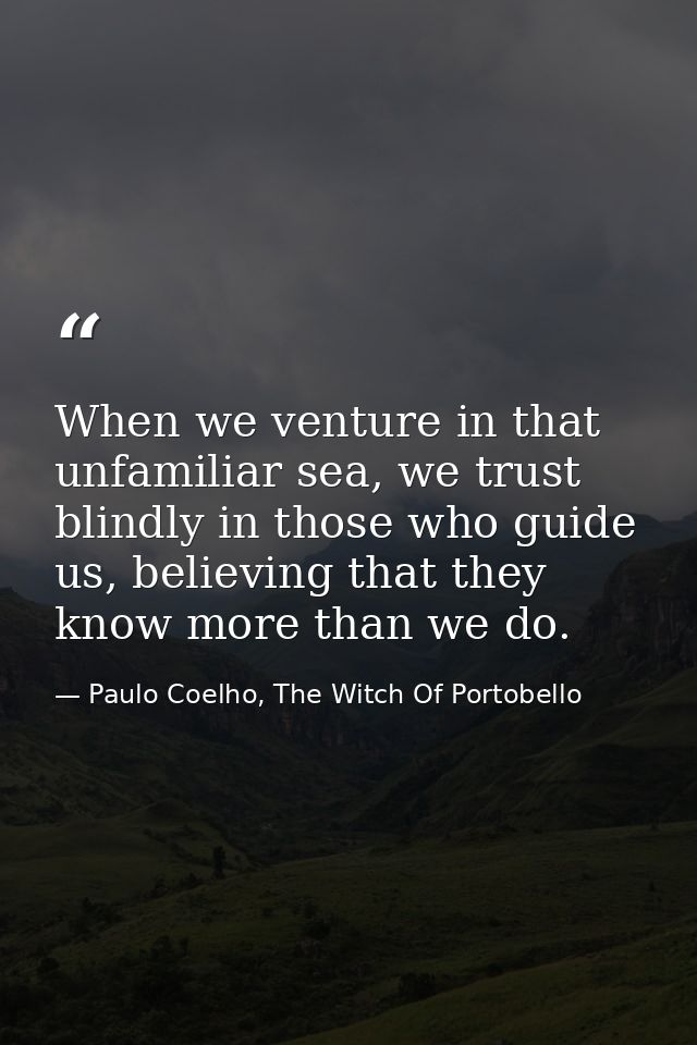 When we venture in that unfamiliar sea, we trust blindly in those who guide us, believing that they know more than we do — Paulo Coelho, The Witch Of Portobello