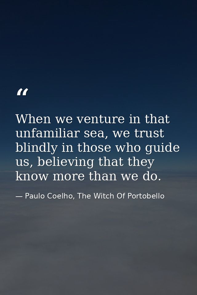 When we venture in that unfamiliar sea, we trust blindly in those who guide us, believing that they know more than we do — Paulo Coelho, The Witch Of Portobello