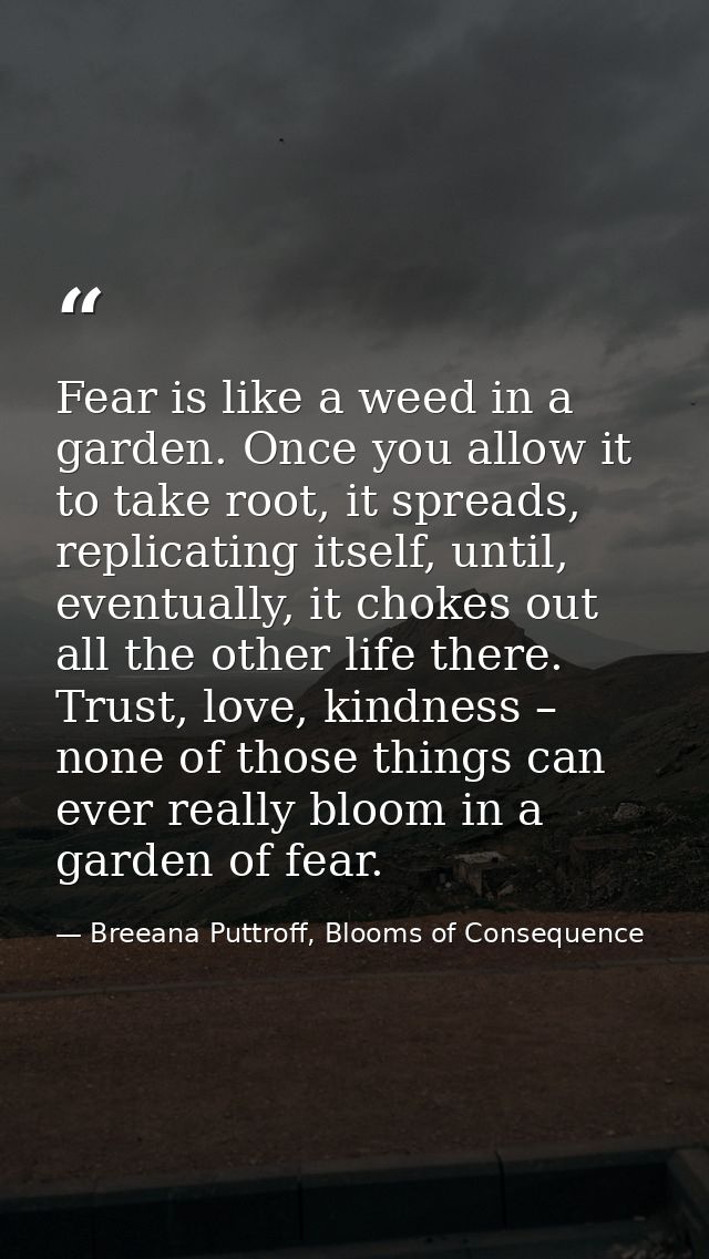 Fear is like a weed in a garden. Once you allow it to take root, it spreads, replicating itself, until, eventually, it c — Breeana Puttroff, Blooms of Consequence