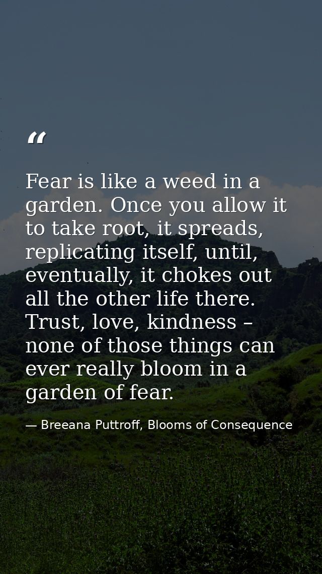 Fear is like a weed in a garden. Once you allow it to take root, it spreads, replicating itself, until, eventually, it c — Breeana Puttroff, Blooms of Consequence