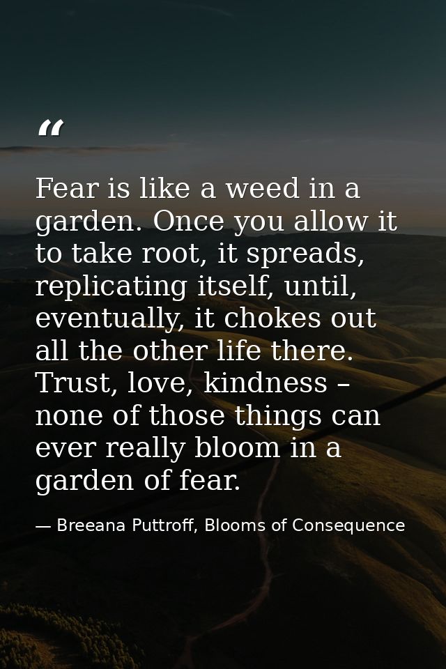 Fear is like a weed in a garden. Once you allow it to take root, it spreads, replicating itself, until, eventually, it c — Breeana Puttroff, Blooms of Consequence