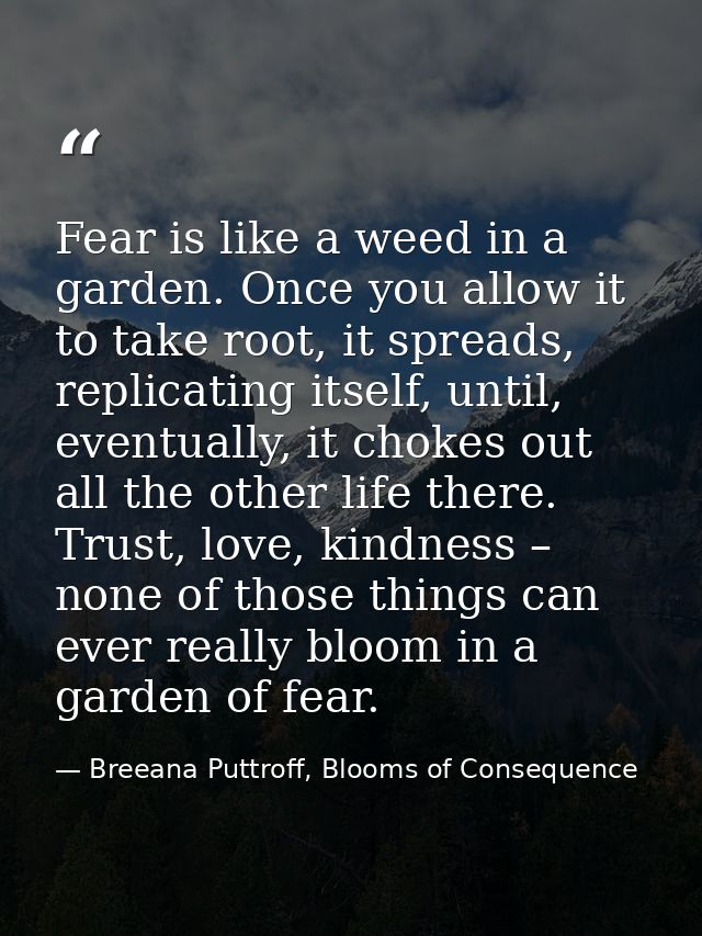 Fear is like a weed in a garden. Once you allow it to take root, it spreads, replicating itself, until, eventually, it c — Breeana Puttroff, Blooms of Consequence