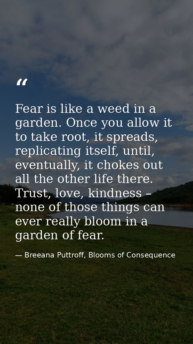 Fear is like a weed in a garden. Once you allow it to take root, it spreads, replicating itself, until, eventually, it c — Breeana Puttroff, Blooms of Consequence