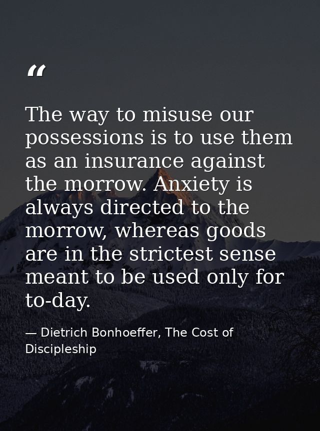 The way to misuse our possessions is to use them as an insurance against the morrow. Anxiety is always directed to the m — Dietrich Bonhoeffer, The Cost of Discipleship