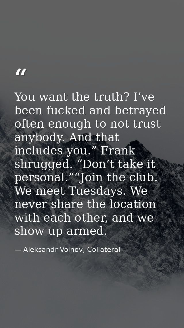 You want the truth? I’ve been fucked and betrayed often enough to not trust anybody. And that includes you.” Frank shrug — Aleksandr Voinov, Collateral