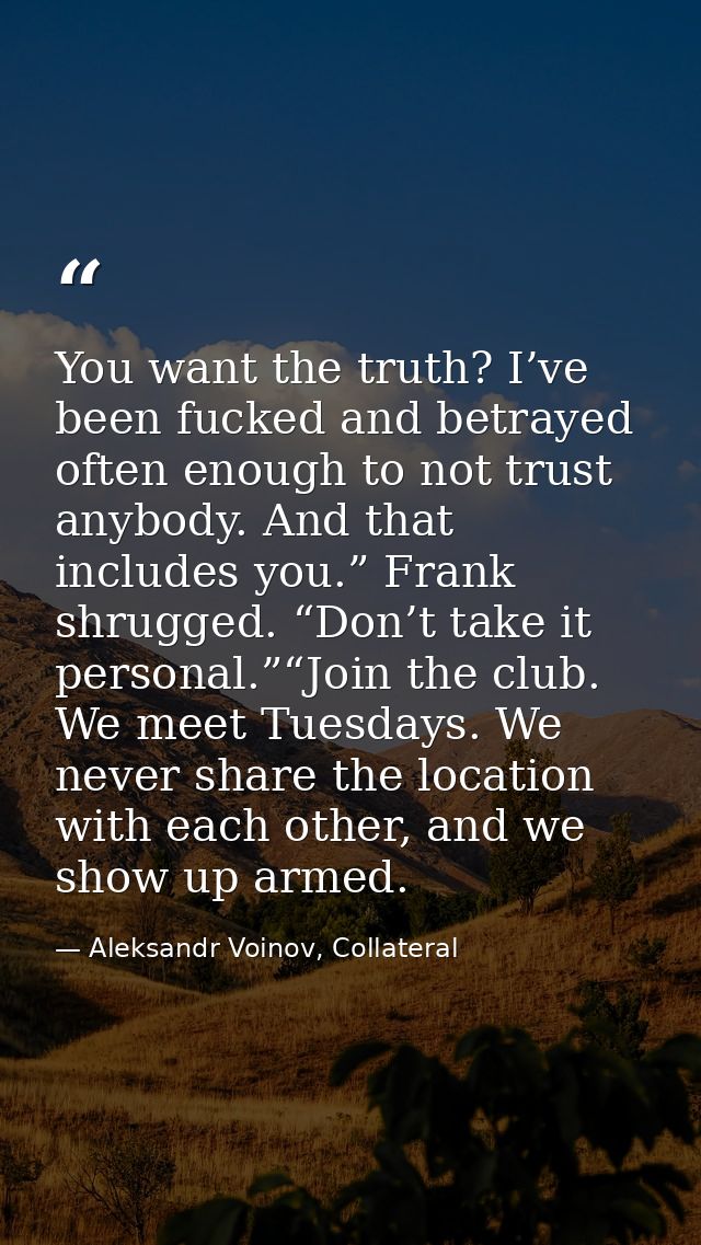 You want the truth? I’ve been fucked and betrayed often enough to not trust anybody. And that includes you.” Frank shrug — Aleksandr Voinov, Collateral
