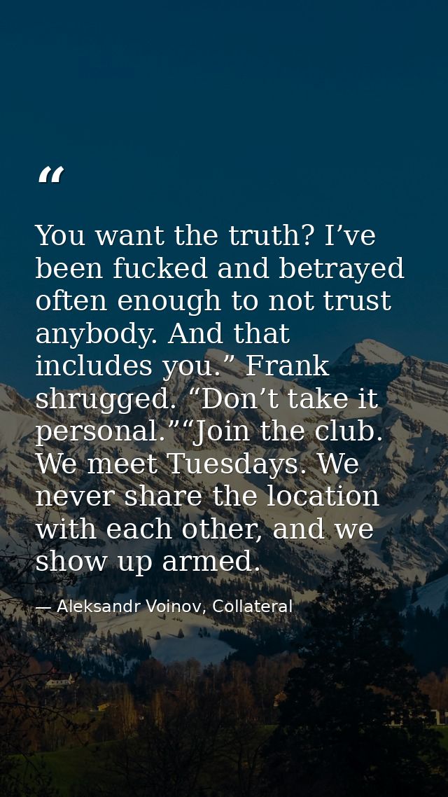 You want the truth? I’ve been fucked and betrayed often enough to not trust anybody. And that includes you.” Frank shrug — Aleksandr Voinov, Collateral