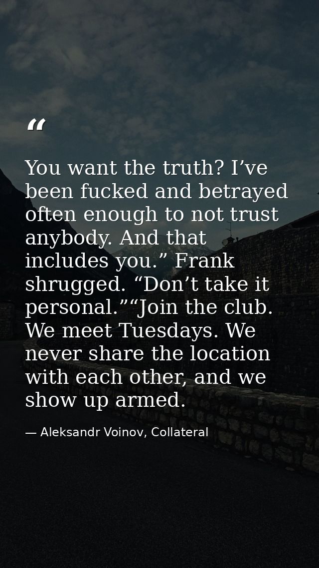 You want the truth? I’ve been fucked and betrayed often enough to not trust anybody. And that includes you.” Frank shrug — Aleksandr Voinov, Collateral