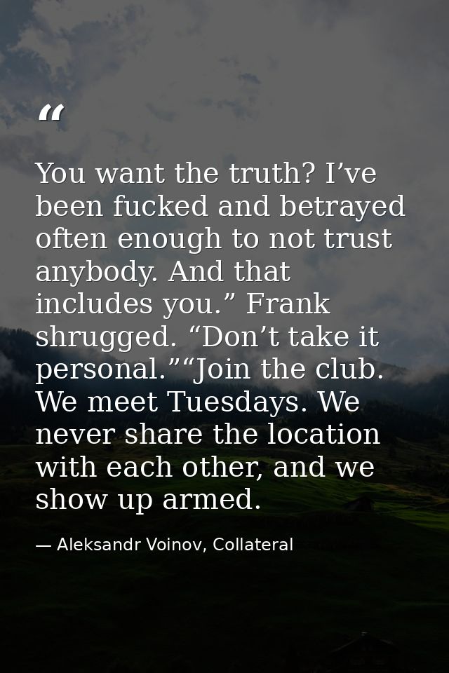 You want the truth? I’ve been fucked and betrayed often enough to not trust anybody. And that includes you.” Frank shrug — Aleksandr Voinov, Collateral