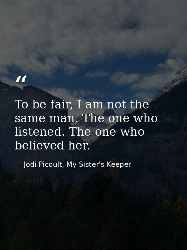To be fair, I am not the same man. The one who listened. The one who believed her. — Jodi Picoult, My Sister's Keeper