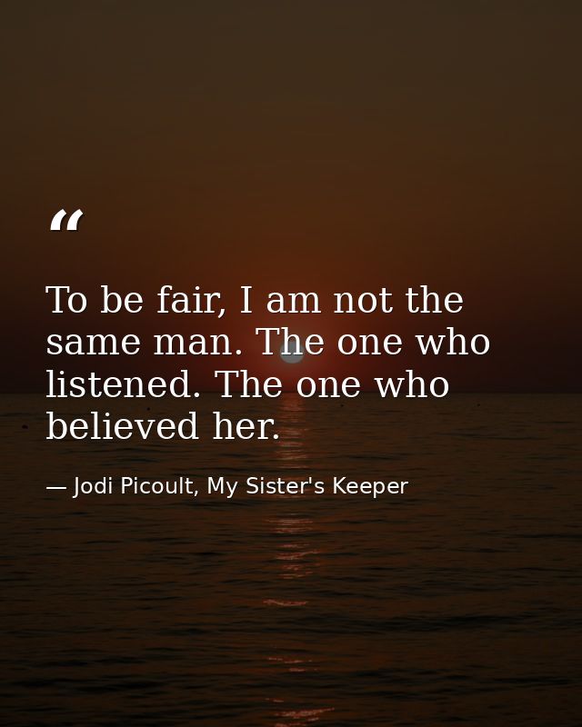 To be fair, I am not the same man. The one who listened. The one who believed her. — Jodi Picoult, My Sister's Keeper