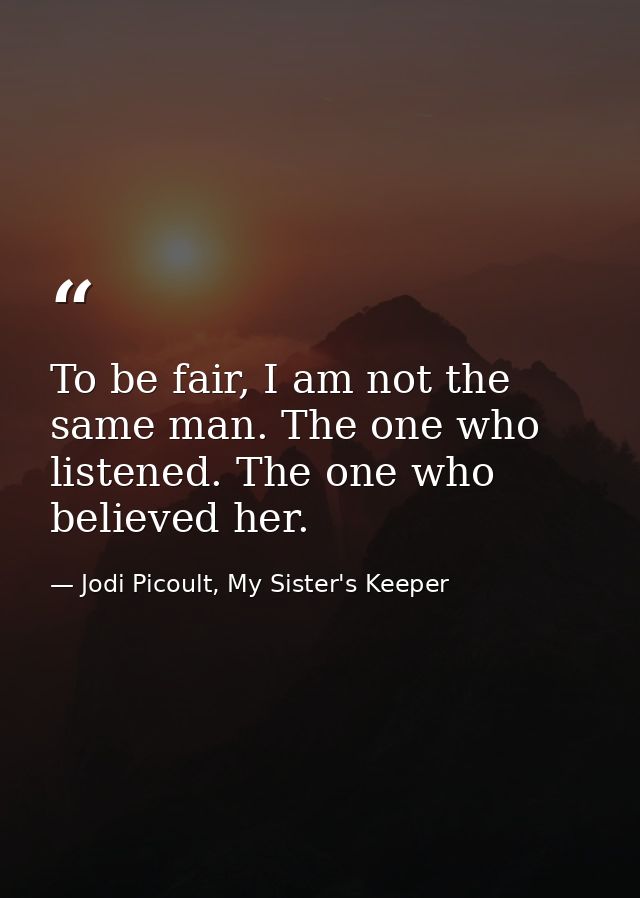 To be fair, I am not the same man. The one who listened. The one who believed her. — Jodi Picoult, My Sister's Keeper