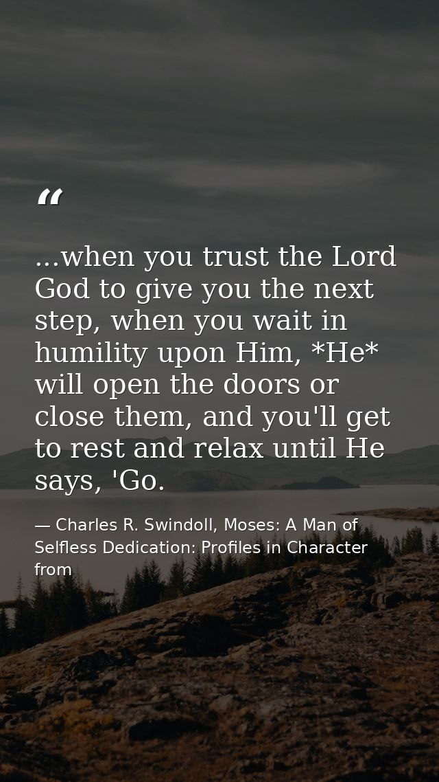 ...when you trust the Lord God to give you the next step, when you wait in humility upon Him, *He* will open the doors o — Charles R. Swindoll, Moses: A Man of Selfless Dedication: Profiles in Character from