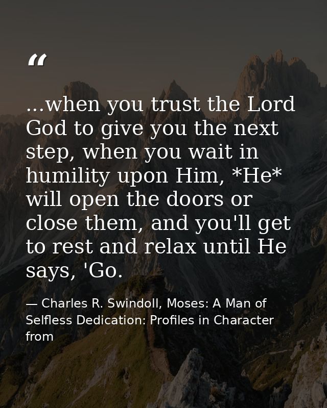 ...when you trust the Lord God to give you the next step, when you wait in humility upon Him, *He* will open the doors o — Charles R. Swindoll, Moses: A Man of Selfless Dedication: Profiles in Character from