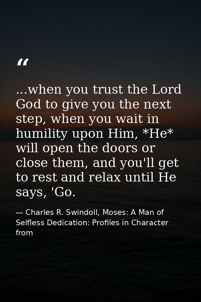 ...when you trust the Lord God to give you the next step, when you wait in humility upon Him, *He* will open the doors o — Charles R. Swindoll, Moses: A Man of Selfless Dedication: Profiles in Character from