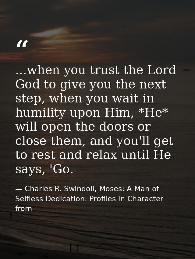 ...when you trust the Lord God to give you the next step, when you wait in humility upon Him, *He* will open the doors o — Charles R. Swindoll, Moses: A Man of Selfless Dedication: Profiles in Character from