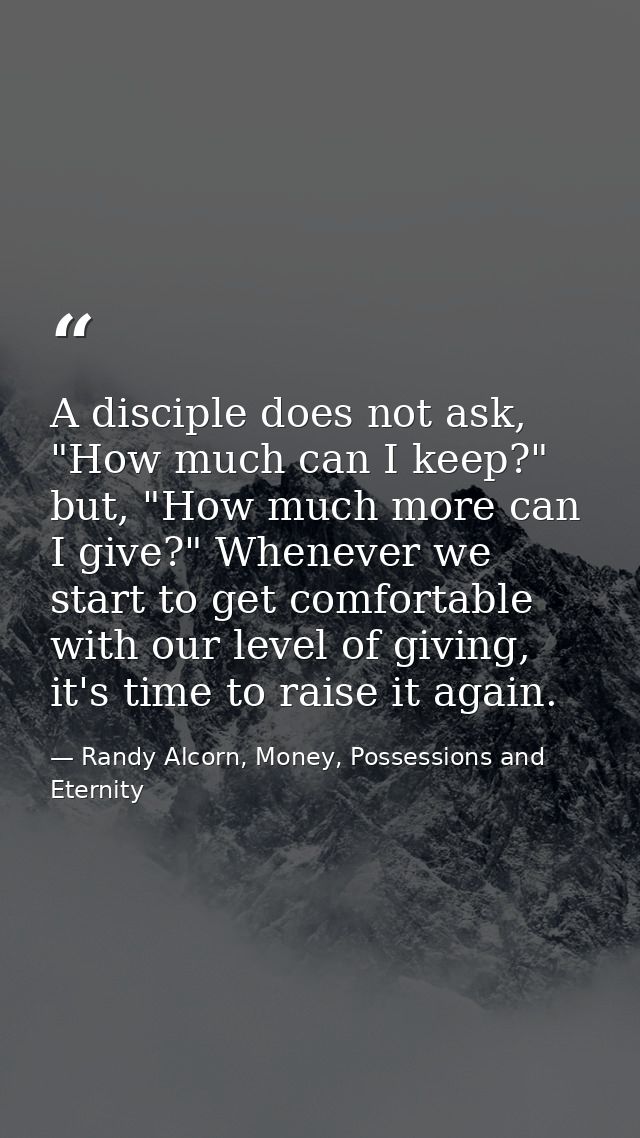 A disciple does not ask, "How much can I keep?" but, "How much more can I give?" Whenever we start to get comfortable wi — Randy Alcorn, Money, Possessions and Eternity