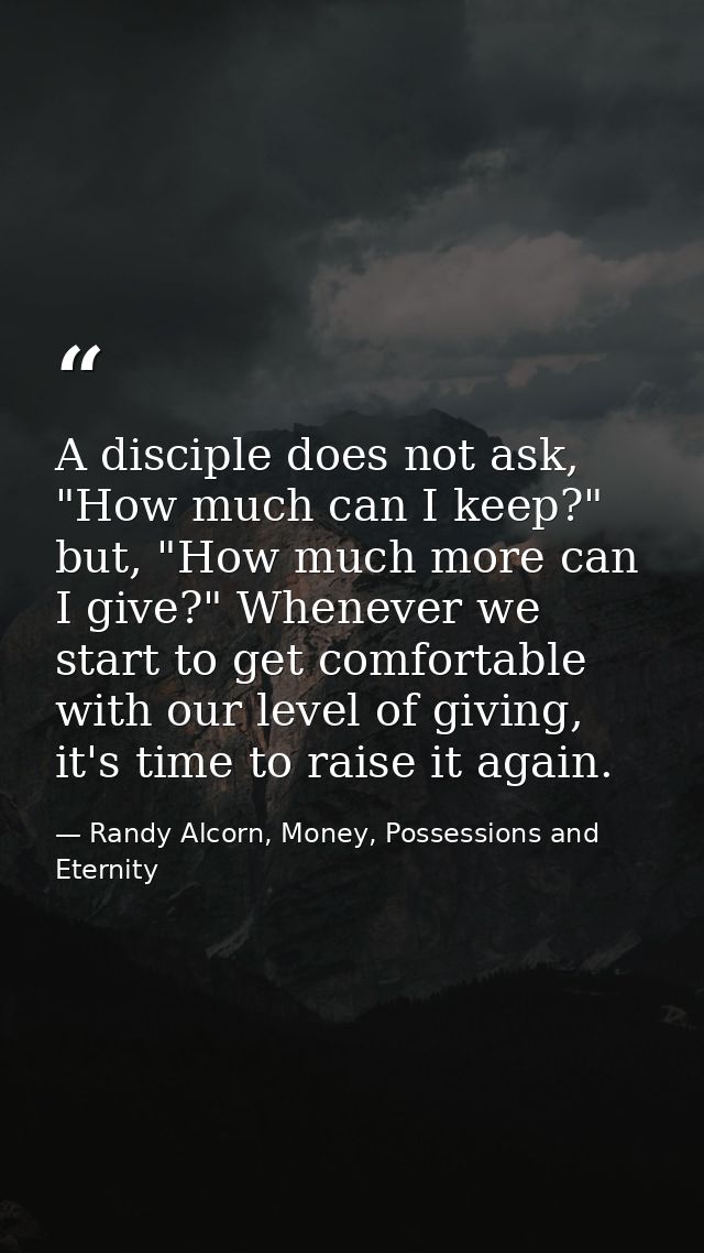 A disciple does not ask, "How much can I keep?" but, "How much more can I give?" Whenever we start to get comfortable wi — Randy Alcorn, Money, Possessions and Eternity